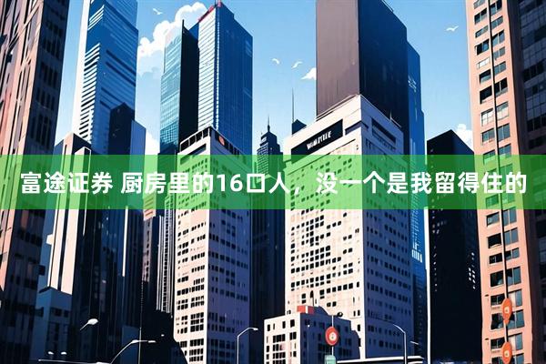 富途证券 厨房里的16口人，没一个是我留得住的