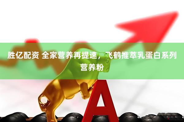 胜亿配资 全家营养再提速，飞鹤推萃乳蛋白系列营养粉