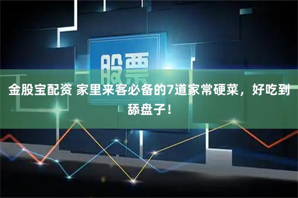 金股宝配资 家里来客必备的7道家常硬菜，好吃到舔盘子！