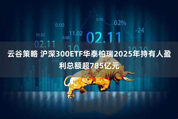 云谷策略 沪深300ETF华泰柏瑞2025年持有人盈利总额超785亿元