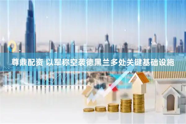 尊鼎配资 以军称空袭德黑兰多处关键基础设施