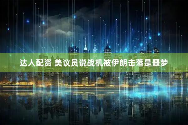 达人配资 美议员说战机被伊朗击落是噩梦