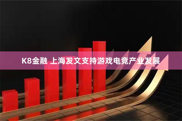 K8金融 上海发文支持游戏电竞产业发展