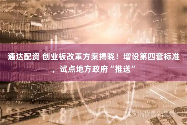 通达配资 创业板改革方案揭晓!增设第四套标准,试点地方政府“推送”