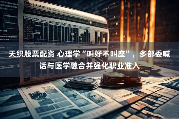 天织股票配资 心理学“叫好不叫座”,多部委喊话与医学融合并强化职业准入