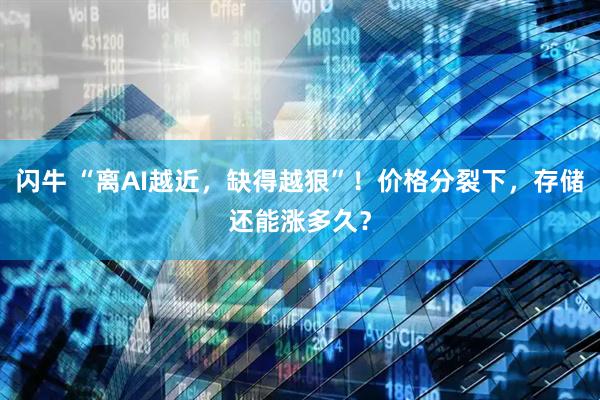 闪牛 “离AI越近，缺得越狠”！价格分裂下，存储还能涨多久？