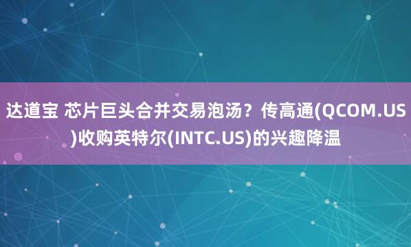 达道宝 芯片巨头合并交易泡汤？传高通(QCOM.US)收购英特尔(INTC.US)的兴趣降温