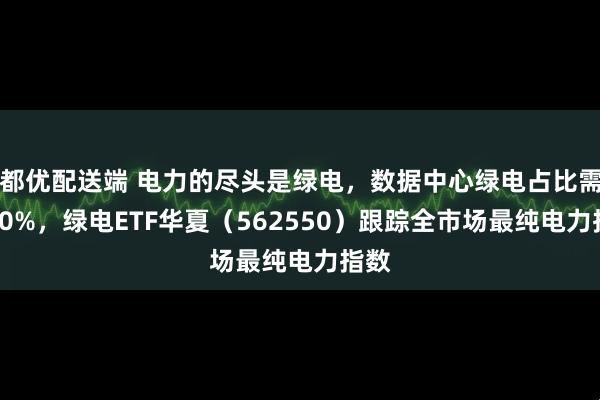 都优配送端 电力的尽头是绿电，数据中心绿电占比需超80%，绿电ETF华夏（562550）跟踪全市场最纯电力指数