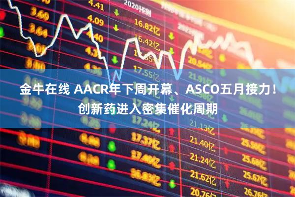 金牛在线 AACR年下周开幕、ASCO五月接力！创新药进入密集催化周期