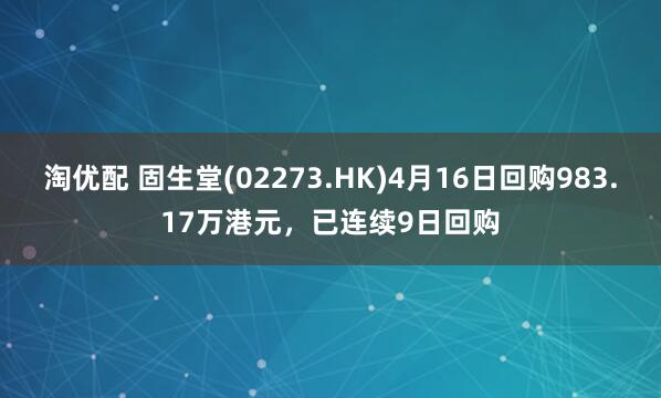 淘优配 固生堂(02273.HK)4月16日回购983.17万港元，已连续9日回购