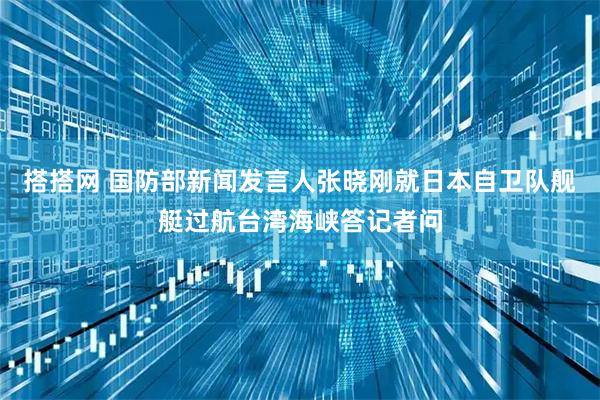 搭搭网 国防部新闻发言人张晓刚就日本自卫队舰艇过航台湾海峡答记者问