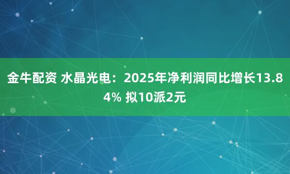 金牛配资 水晶光电:2025年净利润同比增长13.84% 拟10派2元