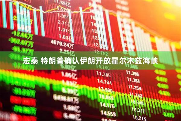 宏泰 特朗普确认伊朗开放霍尔木兹海峡
