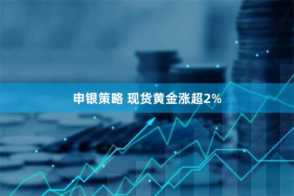 申银策略 现货黄金涨超2%