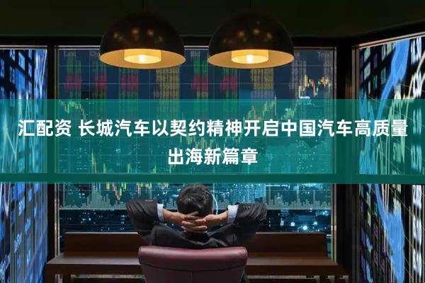 汇配资 长城汽车以契约精神开启中国汽车高质量出海新篇章