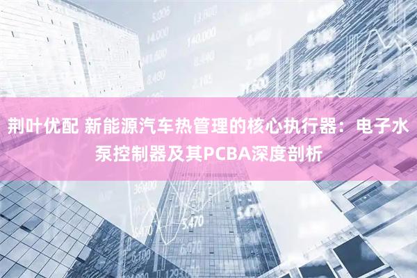 荆叶优配 新能源汽车热管理的核心执行器：电子水泵控制器及其PCBA深度剖析