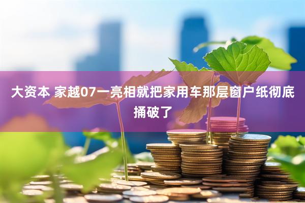 大资本 家越07一亮相就把家用车那层窗户纸彻底捅破了