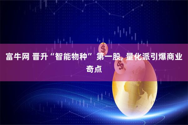 富牛网 晋升“智能物种” 第一股, 量化派引爆商业奇点
