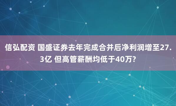 信弘配资 国盛证券去年完成合并后净利润增至27.3亿 但高管薪酬均低于40万?