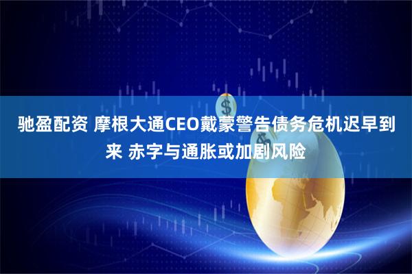驰盈配资 摩根大通CEO戴蒙警告债务危机迟早到来 赤字与通胀或加剧风险
