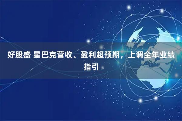好股盛 星巴克营收、盈利超预期，上调全年业绩指引