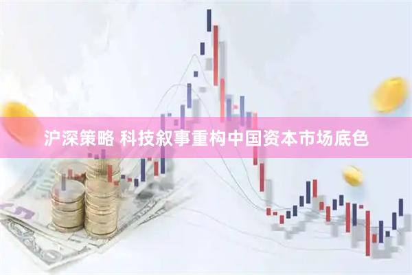 沪深策略 科技叙事重构中国资本市场底色