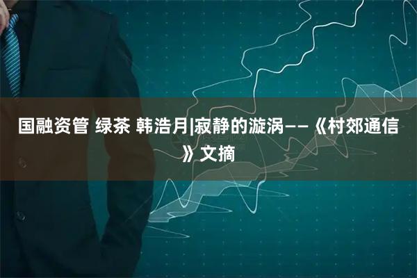 国融资管 绿茶 韩浩月|寂静的漩涡——《村郊通信》文摘