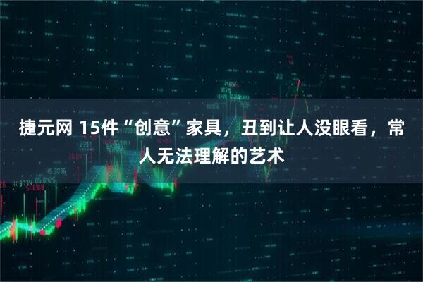 捷元网 15件“创意”家具，丑到让人没眼看，常人无法理解的艺术