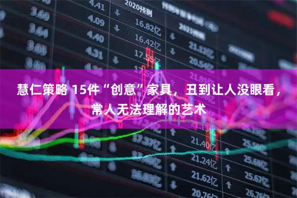 慧仁策略 15件“创意”家具，丑到让人没眼看，常人无法理解的艺术