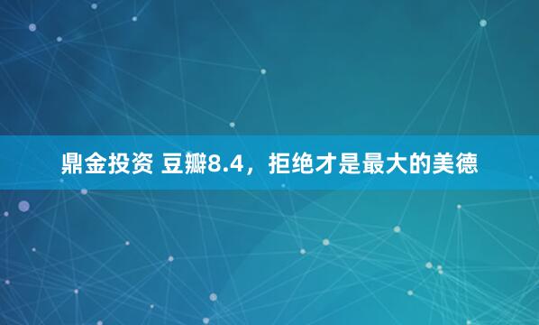 鼎金投资 豆瓣8.4，拒绝才是最大的美德