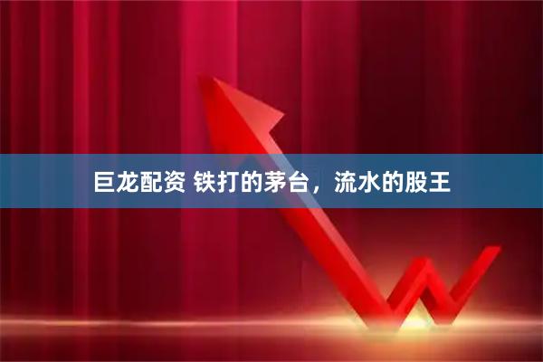 巨龙配资 铁打的茅台，流水的股王