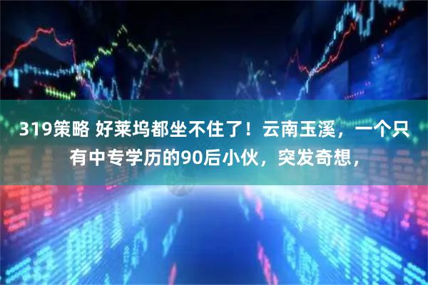 319策略 好莱坞都坐不住了！云南玉溪，一个只有中专学历的90后小伙，突发奇想，