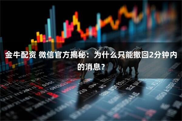 金牛配资 微信官方揭秘：为什么只能撤回2分钟内的消息？