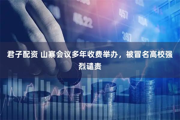 君子配资 山寨会议多年收费举办，被冒名高校强烈谴责