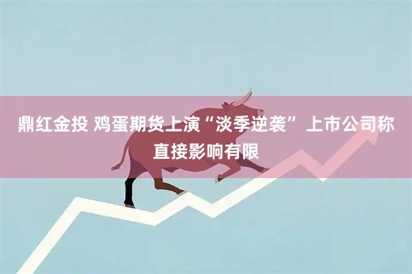 鼎红金投 鸡蛋期货上演“淡季逆袭” 上市公司称直接影响有限