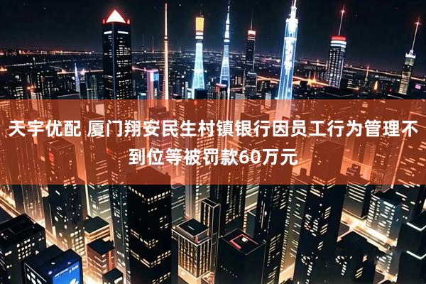 天宇优配 厦门翔安民生村镇银行因员工行为管理不到位等被罚款60万元
