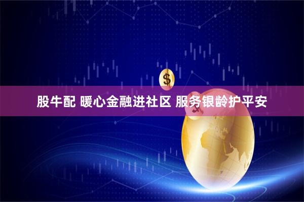 股牛配 暖心金融进社区 服务银龄护平安