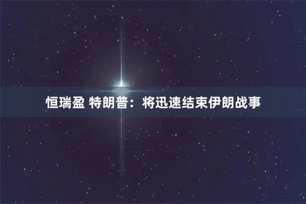 恒瑞盈 特朗普：将迅速结束伊朗战事