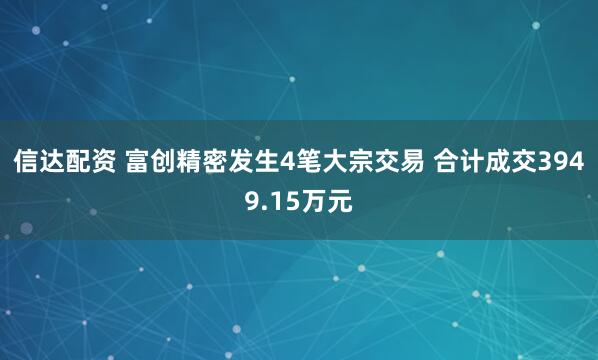 信达配资 富创精密发生4笔大宗交易 合计成交3949.15万元