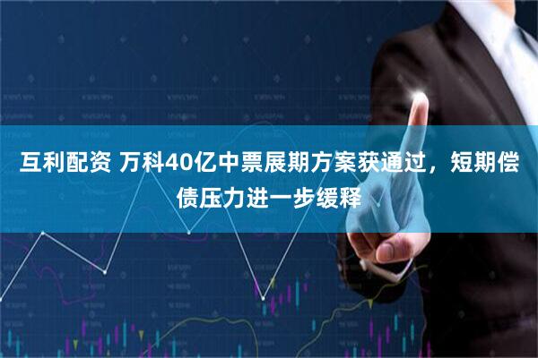 互利配资 万科40亿中票展期方案获通过，短期偿债压力进一步缓释