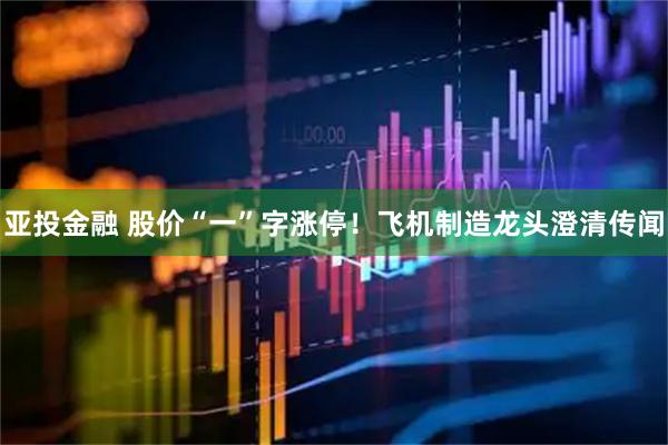 亚投金融 股价“一”字涨停！飞机制造龙头澄清传闻