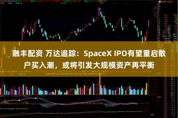 融丰配资 万达追踪：SpaceX IPO有望重启散户买入潮，或将引发大规模资产再平衡