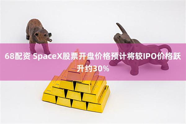 68配资 SpaceX股票开盘价格预计将较IPO价格跃升约30%