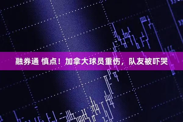 融券通 慎点！加拿大球员重伤，队友被吓哭
