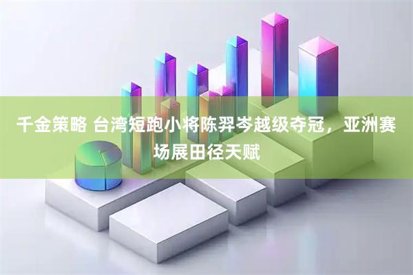 千金策略 台湾短跑小将陈羿岑越级夺冠，亚洲赛场展田径天赋