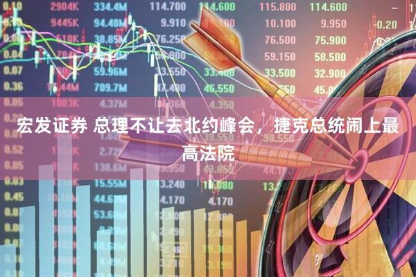 宏发证券 总理不让去北约峰会，捷克总统闹上最高法院