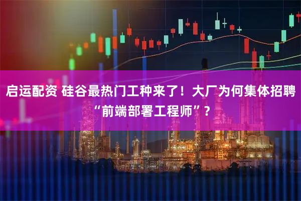 启运配资 硅谷最热门工种来了!大厂为何集体招聘“前端部署工程师”?