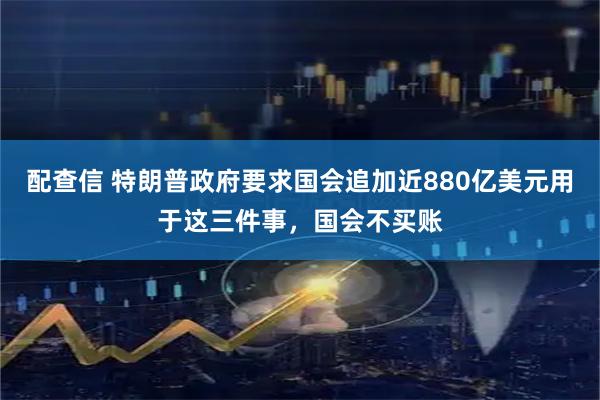 配查信 特朗普政府要求国会追加近880亿美元用于这三件事，国会不买账