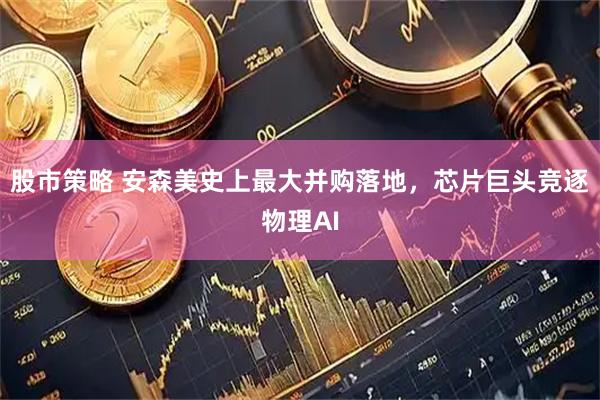 股市策略 安森美史上最大并购落地，芯片巨头竞逐物理AI
