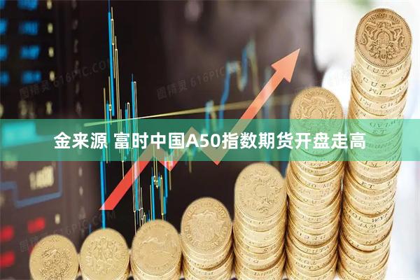 金来源 富时中国A50指数期货开盘走高